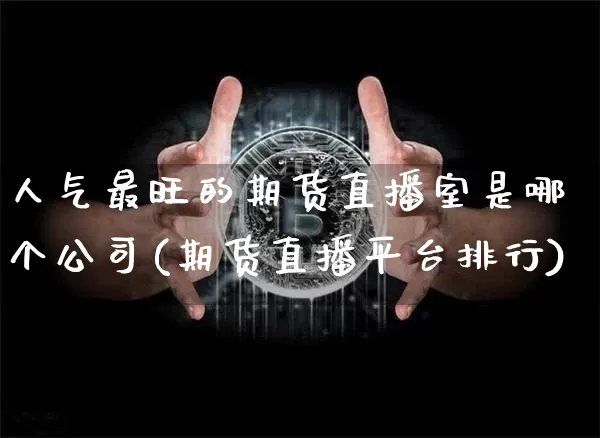 人气最旺的期货直播室是哪个公司(期货直播平台排行)_https://www.cangshenghg.com_财经新闻_第1张