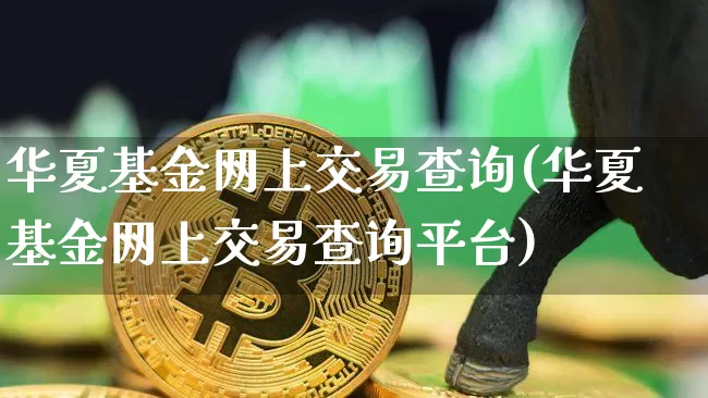 华夏基金网上交易查询(华夏基金网上交易查询平台)_https://www.cangshenghg.com_创业板_第1张