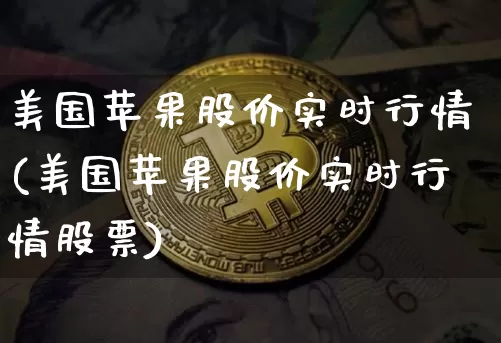 美国苹果股价实时行情(美国苹果股价实时行情股票)_https://www.cangshenghg.com_北交所_第1张