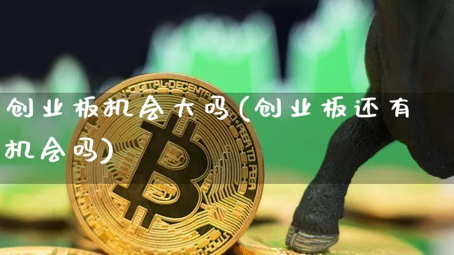 创业板机会大吗(创业板还有机会吗)_https://www.cangshenghg.com_北交所_第1张