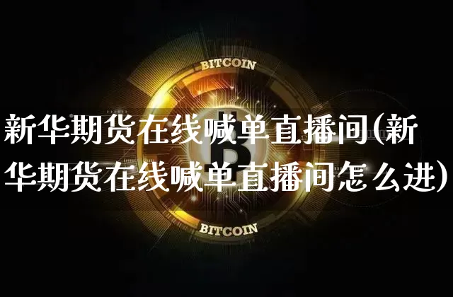 新华期货在线喊单直播间(新华期货在线喊单直播间怎么进)_https://www.cangshenghg.com_A股_第1张