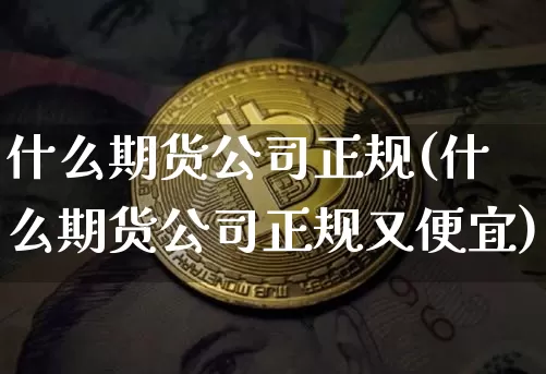 什么期货公司正规(什么期货公司正规又便宜)_https://www.cangshenghg.com_北交所_第1张