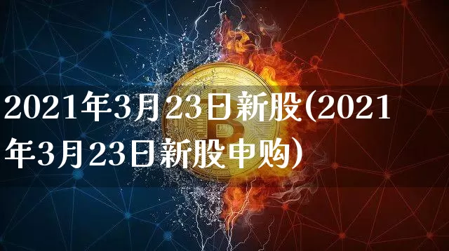 2021年3月23日新股(2021年3月23日新股申购)_https://www.cangshenghg.com_北交所_第1张