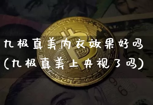 九极真美内衣效果好吗(九极真美上央视了吗)_https://www.cangshenghg.com_科创板_第1张