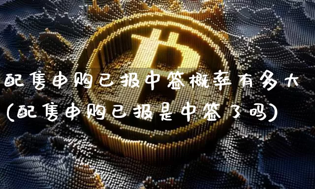 配售申购已报中签概率有多大(配售申购已报是中签了吗)_https://www.cangshenghg.com_北交所_第1张
