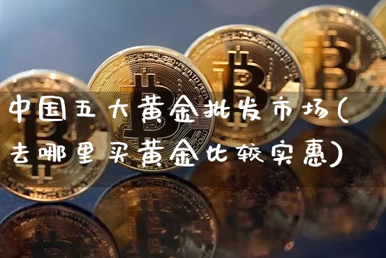 中国五大黄金批发市场(去哪里买黄金比较实惠)_https://www.cangshenghg.com_财经新闻_第1张