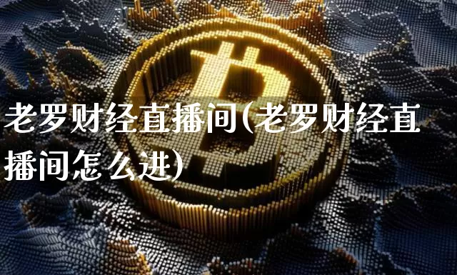 老罗财经直播间(老罗财经直播间怎么进)_https://www.cangshenghg.com_北交所_第1张