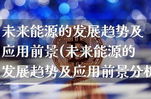 未来能源的发展趋势及应用前景(未来能源的发展趋势及应用前景分析)_https://www.cangshenghg.com_财经新闻_第1张
