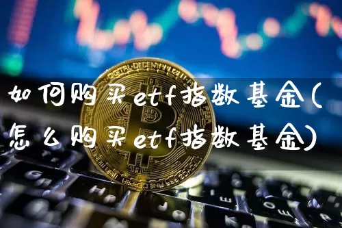 如何购买etf指数基金(怎么购买etf指数基金)_https://www.cangshenghg.com_创业板_第1张