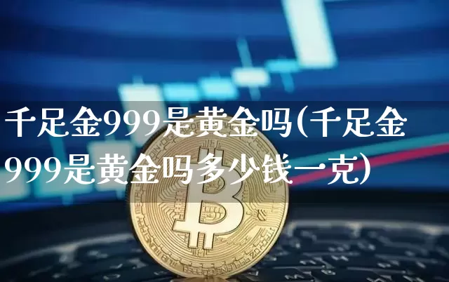 千足金999是黄金吗(千足金999是黄金吗多少钱一克)_https://www.cangshenghg.com_科创板_第1张