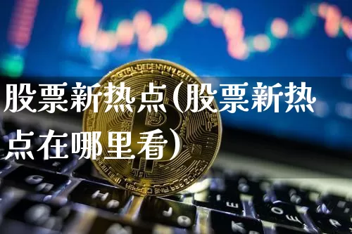 股票新热点(股票新热点在哪里看)_https://www.cangshenghg.com_创业板_第1张