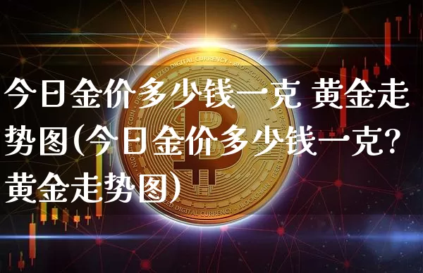 今日金价多少钱一克 黄金走势图(今日金价多少钱一克?黄金走势图)_https://www.cangshenghg.com_财经新闻_第1张