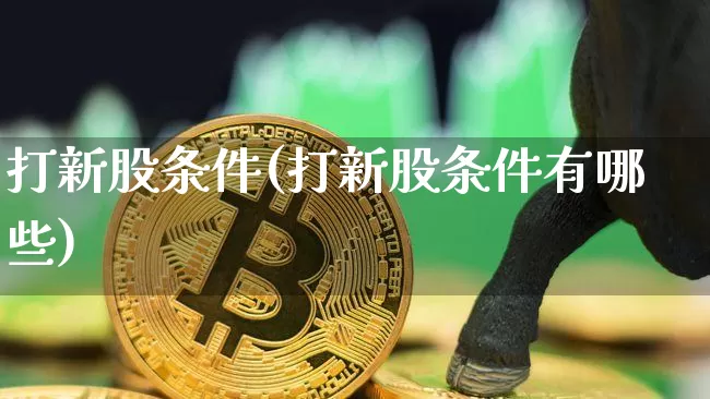 打新股条件(打新股条件有哪些)_https://www.cangshenghg.com_财经新闻_第1张