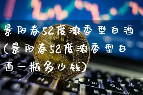 景阳春52度浓香型白酒(景阳春52度浓香型白酒一瓶多少钱)_https://www.cangshenghg.com_创业板_第1张
