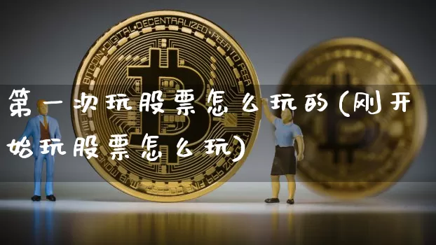 第一次玩股票怎么玩的(刚开始玩股票怎么玩)_https://www.cangshenghg.com_科创板_第1张