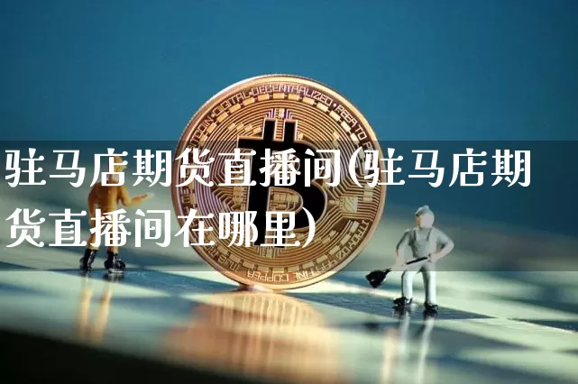 驻马店期货直播间(驻马店期货直播间在哪里)_https://www.cangshenghg.com_北交所_第1张