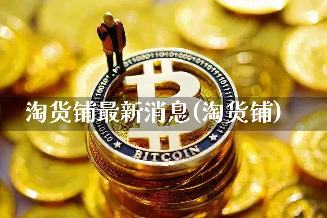 淘货铺最新消息(淘货铺)_https://www.cangshenghg.com_A股_第1张