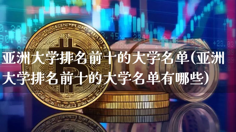 亚洲大学排名前十的大学名单(亚洲大学排名前十的大学名单有哪些)_https://www.cangshenghg.com_北交所_第1张