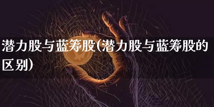 潜力股与蓝筹股(潜力股与蓝筹股的区别)_https://www.cangshenghg.com_A股_第1张