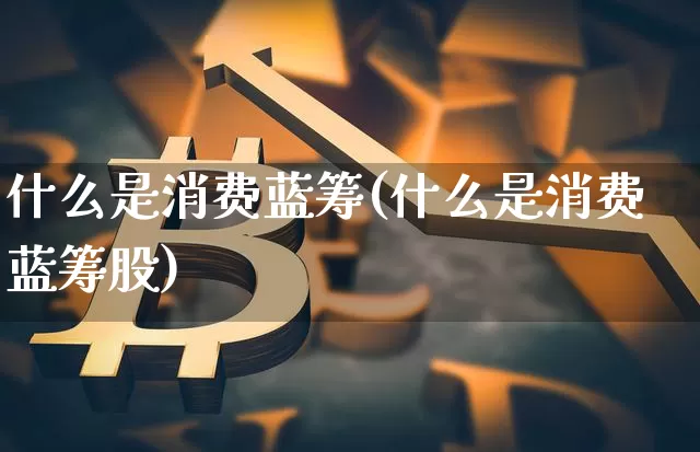 什么是消费蓝筹(什么是消费蓝筹股)_https://www.cangshenghg.com_科创板_第1张