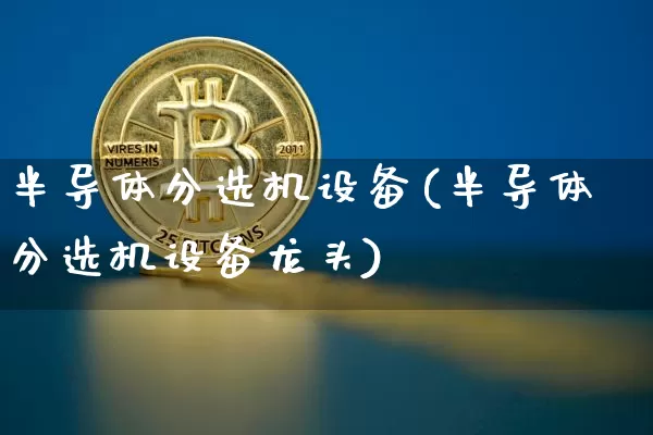 半导体分选机设备(半导体分选机设备龙头)_https://www.cangshenghg.com_科创板_第1张