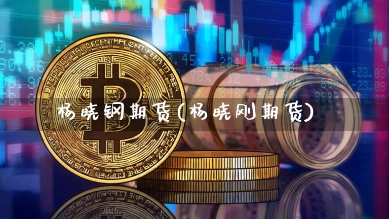杨晓钢期货(杨晓刚期货)_https://www.cangshenghg.com_A股_第1张