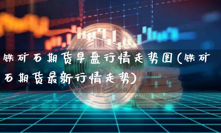铁矿石期货早盘行情走势图(铁矿石期货最新行情走势)_https://www.cangshenghg.com_创业板_第1张