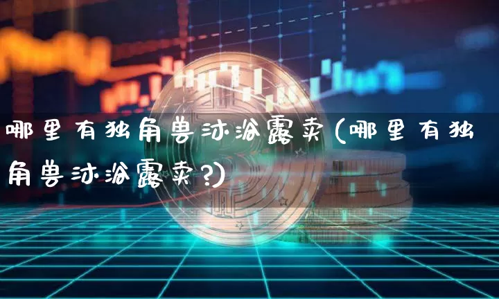 哪里有独角兽沐浴露卖(哪里有独角兽沐浴露卖?)_https://www.cangshenghg.com_创业板_第1张