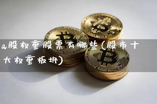 a股权重股票有哪些(股市十大权重板块)_https://www.cangshenghg.com_财经新闻_第1张