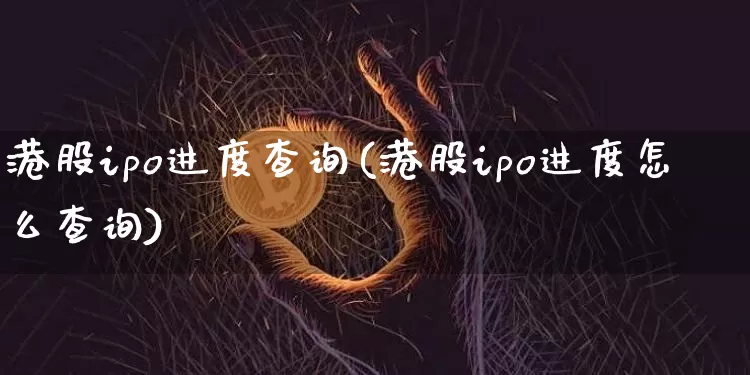 港股ipo进度查询(港股ipo进度怎么查询)_https://www.cangshenghg.com_A股_第1张