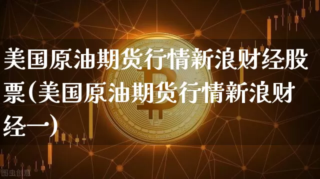 美国原油期货行情新浪财经股票(美国原油期货行情新浪财经一)_https://www.cangshenghg.com_财经新闻_第1张