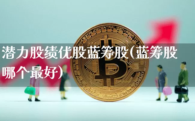 潜力股绩优股蓝筹股(蓝筹股哪个最好)_https://www.cangshenghg.com_财经新闻_第1张