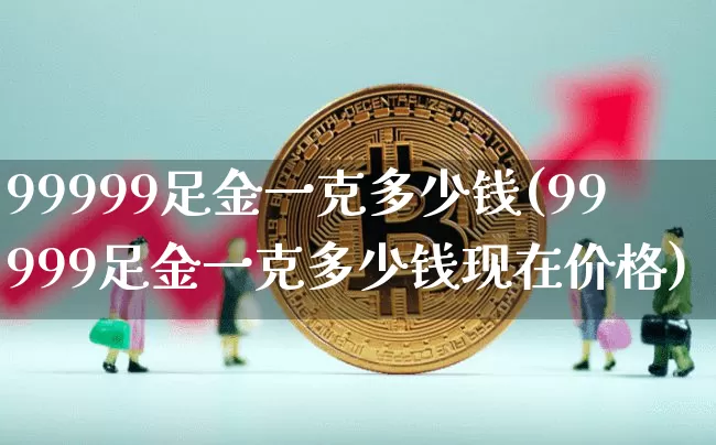 99999足金一克多少钱(99999足金一克多少钱现在价格)_https://www.cangshenghg.com_北交所_第1张