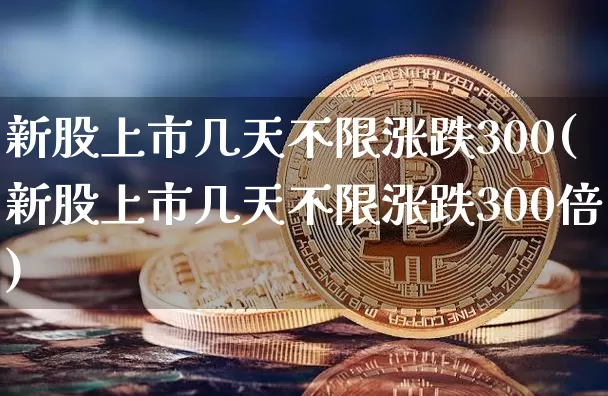 新股上市几天不限涨跌300(新股上市几天不限涨跌300倍)_https://www.cangshenghg.com_科创板_第1张