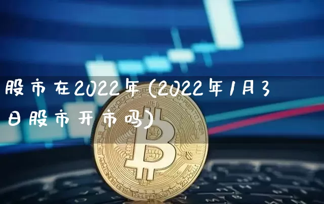 股市在2022年(2022年1月3日股市开市吗)_https://www.cangshenghg.com_财经新闻_第1张