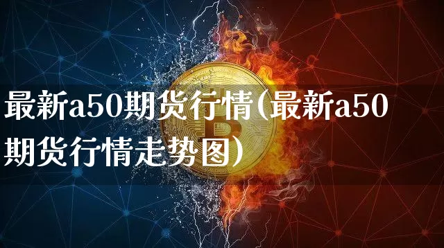 最新a50期货行情(最新a50期货行情走势图)_https://www.cangshenghg.com_北交所_第1张