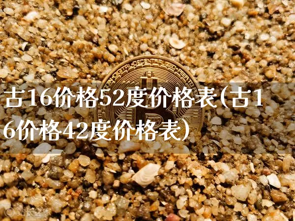 古16价格52度价格表(古16价格42度价格表)_https://www.cangshenghg.com_创业板_第1张