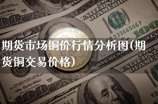 期货市场铜价行情分析图(期货铜交易价格)_https://www.cangshenghg.com_科创板_第1张