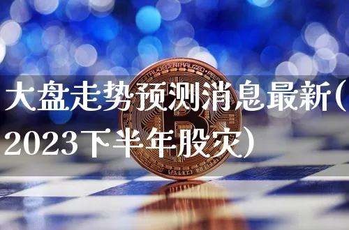 大盘走势预测消息最新(2023下半年股灾)_https://www.cangshenghg.com_A股_第1张