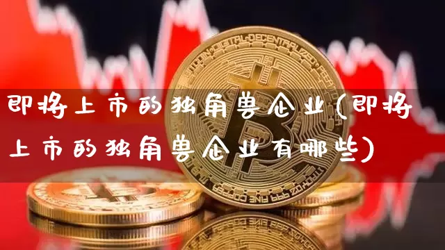 即将上市的独角兽企业(即将上市的独角兽企业有哪些)_https://www.cangshenghg.com_北交所_第1张