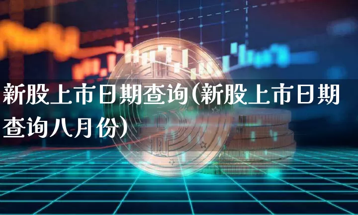 新股上市日期查询(新股上市日期查询八月份)_https://www.cangshenghg.com_科创板_第1张