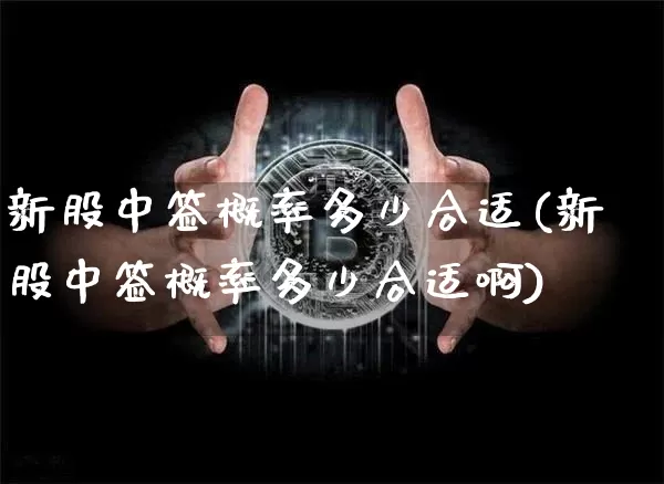 新股中签概率多少合适(新股中签概率多少合适啊)_https://www.cangshenghg.com_A股_第1张