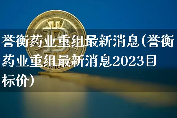 誉衡药业重组最新消息(誉衡药业重组最新消息2023目标价)_https://www.cangshenghg.com_财经新闻_第1张