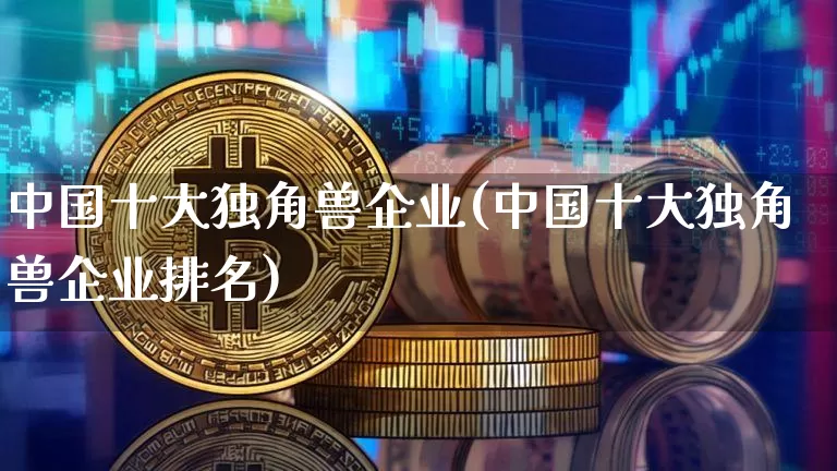 中国十大独角兽企业(中国十大独角兽企业排名)_https://www.cangshenghg.com_北交所_第1张
