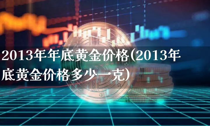 2013年年底黄金价格(2013年底黄金价格多少一克)_https://www.cangshenghg.com_财经新闻_第1张