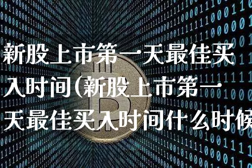 新股上市第一天最佳买入时间(新股上市第一天最佳买入时间什么时候)_https://www.cangshenghg.com_北交所_第1张