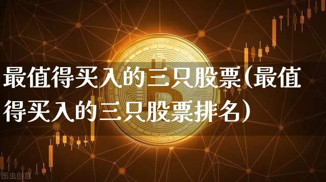 最值得买入的三只股票(最值得买入的三只股票排名)_https://www.cangshenghg.com_A股_第1张