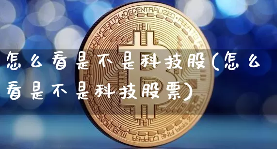 怎么看是不是科技股(怎么看是不是科技股票)_https://www.cangshenghg.com_科创板_第1张
