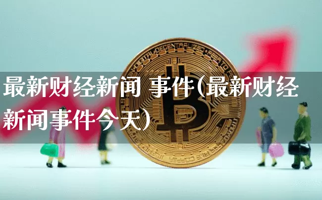 最新财经新闻 事件(最新财经新闻事件今天)_https://www.cangshenghg.com_A股_第1张