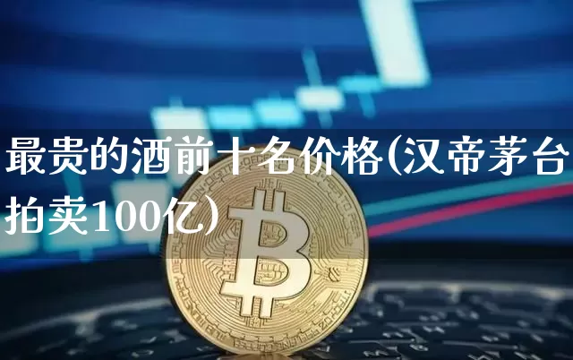 最贵的酒前十名价格(汉帝茅台拍卖100亿)_https://www.cangshenghg.com_创业板_第1张